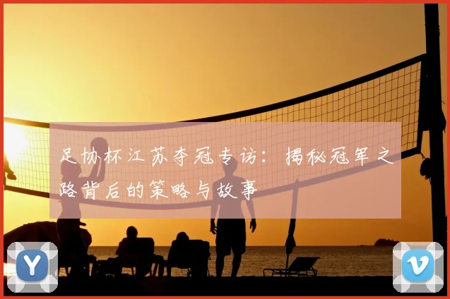 足协杯江苏夺冠专访:揭秘冠军之路背后的策略与故事