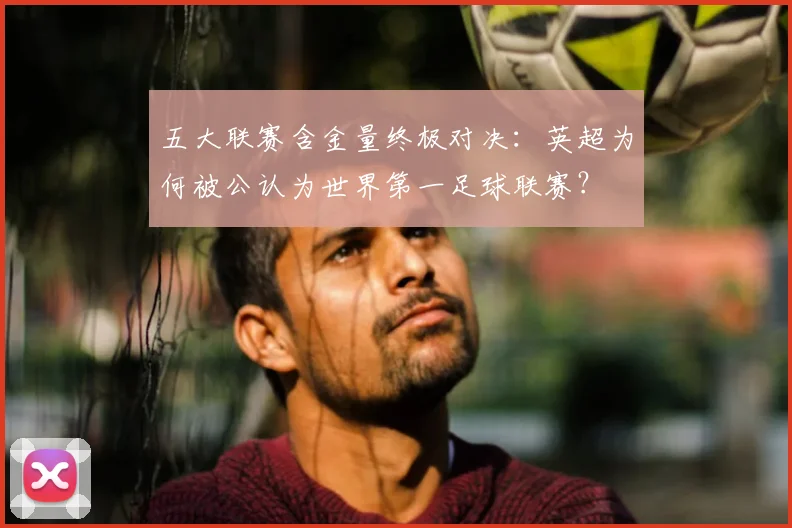 五大联赛含金量终极对决：英超为何被公认为世界第一足球联赛？