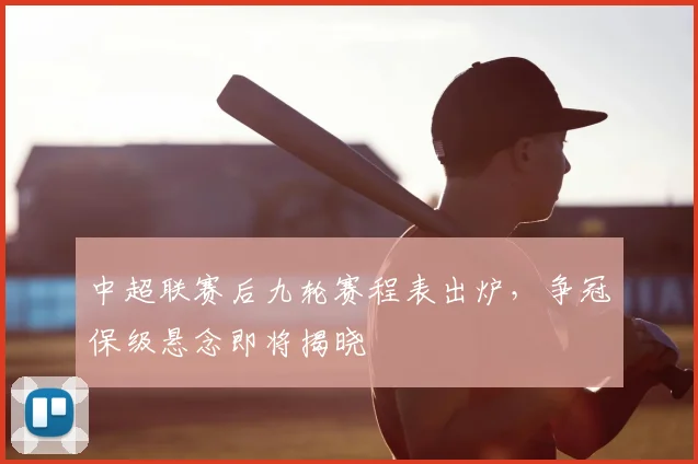 中超联赛后九轮赛程表出炉,争冠保级悬念即将揭晓