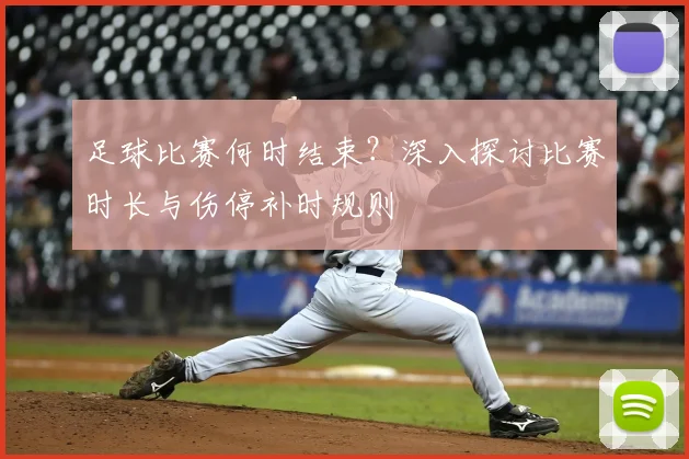 足球比赛何时结束?深入探讨比赛时长与伤停补时规则