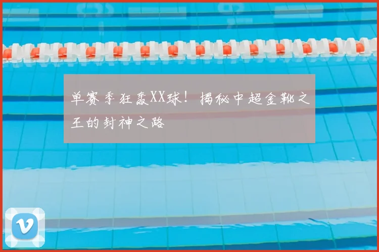 单赛季狂轰XX球!揭秘中超金靴之王的封神之路