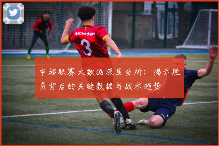 中超联赛大数据深度分析：揭示胜负背后的关键数据与战术趋势