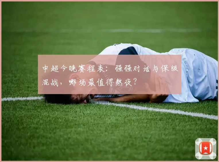 中超今晚赛程表:强强对话与保级混战,哪场最值得熬夜?