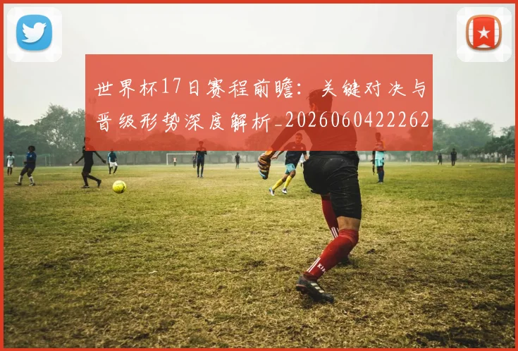 世界杯17日赛程前瞻:关键对决与晋级形势深度解析_20260604222621