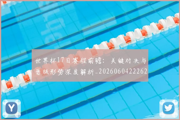 世界杯17日赛程前瞻:关键对决与晋级形势深度解析_20260604222621