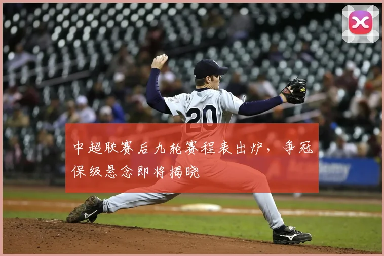 中超联赛后九轮赛程表出炉,争冠保级悬念即将揭晓