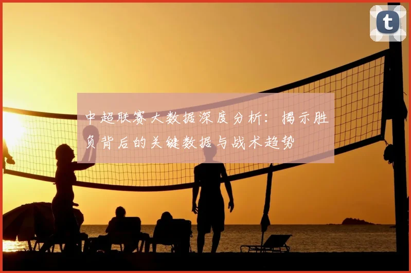 中超联赛大数据深度分析:揭示胜负背后的关键数据与战术趋势