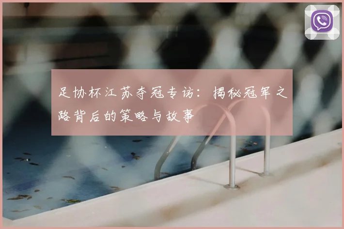 足协杯江苏夺冠专访:揭秘冠军之路背后的策略与故事