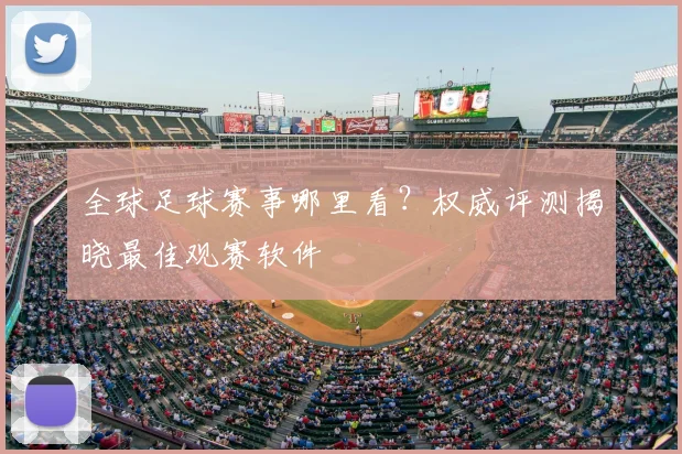 全球足球赛事哪里看?权威评测揭晓最佳观赛软件