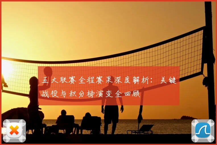 五大联赛全程赛果深度解析:关键战役与积分榜演变全回顾