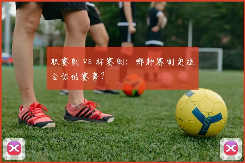 联赛制 vs 杯赛制：哪种赛制更适合你的赛事？