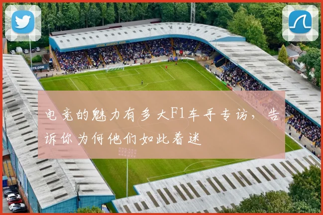 电竞的魅力有多大F1车手专访，告诉你为何他们如此着迷