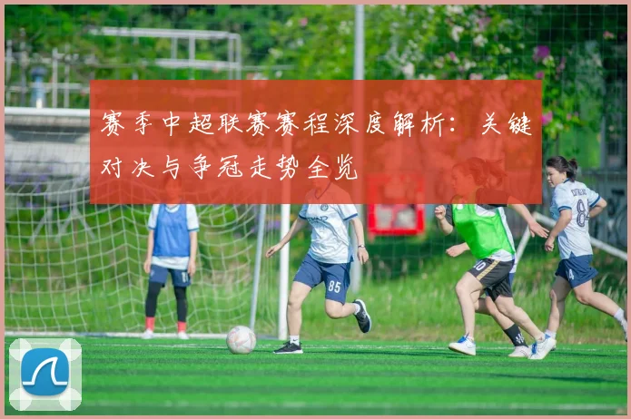 赛季中超联赛赛程深度解析：关键对决与争冠走势全览