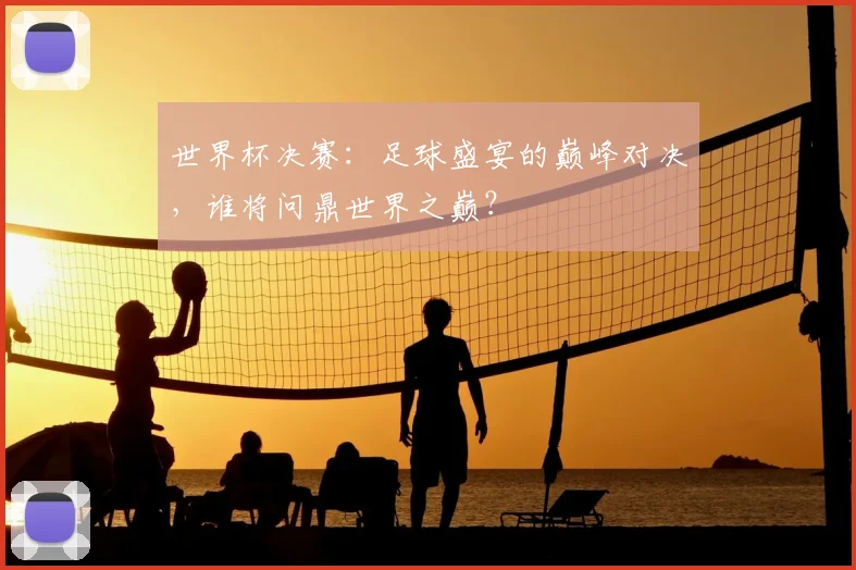 世界杯决赛：足球盛宴的巅峰对决，谁将问鼎世界之巅？
