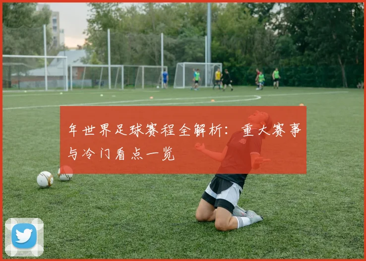 年世界足球赛程全解析:重大赛事与冷门看点一览