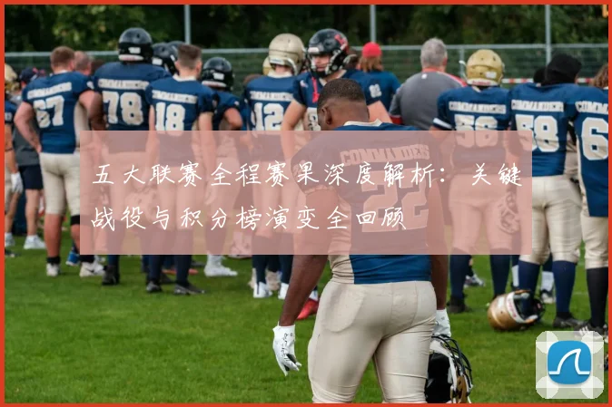 五大联赛全程赛果深度解析:关键战役与积分榜演变全回顾