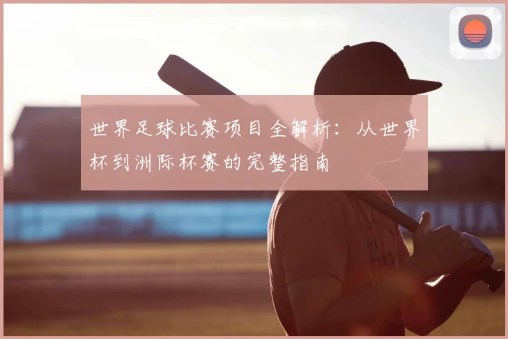 世界足球比赛项目全解析：从世界杯到洲际杯赛的完整指南