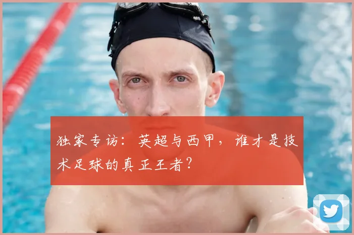 独家专访：英超与西甲，谁才是技术足球的真正王者？