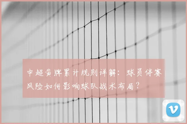 中超黄牌累计规则详解:球员停赛风险如何影响球队战术布局?