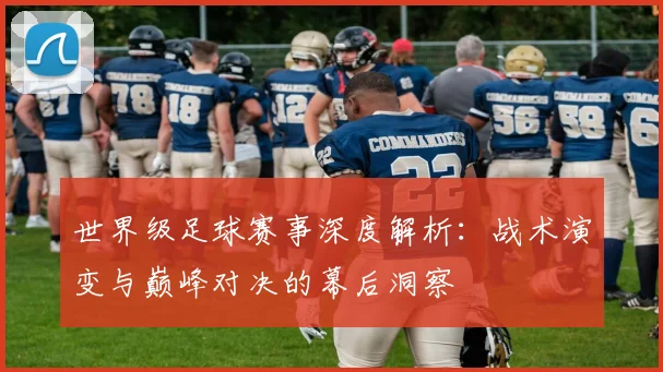 世界级足球赛事深度解析：战术演变与巅峰对决的幕后洞察