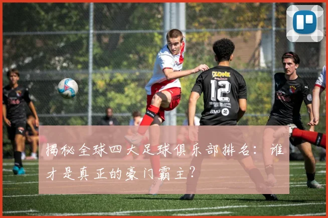 揭秘全球四大足球俱乐部排名:谁才是真正的豪门霸主?