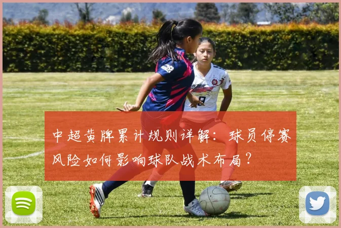 中超黄牌累计规则详解:球员停赛风险如何影响球队战术布局?