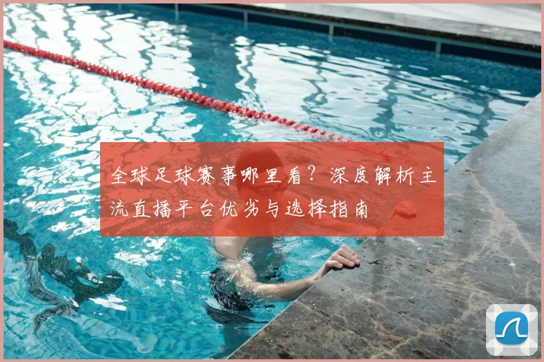 全球足球赛事哪里看？深度解析主流直播平台优劣与选择指南