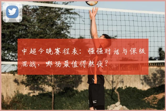 中超今晚赛程表:强强对话与保级混战,哪场最值得熬夜?