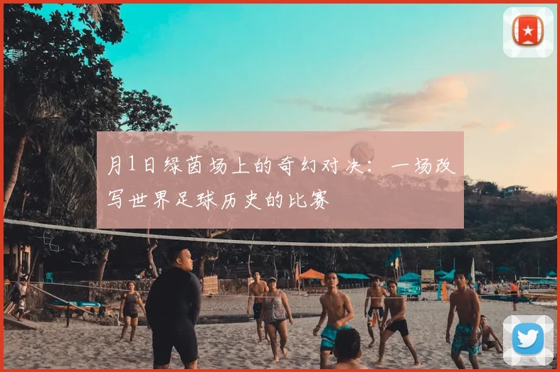 月1日绿茵场上的奇幻对决：一场改写世界足球历史的比赛