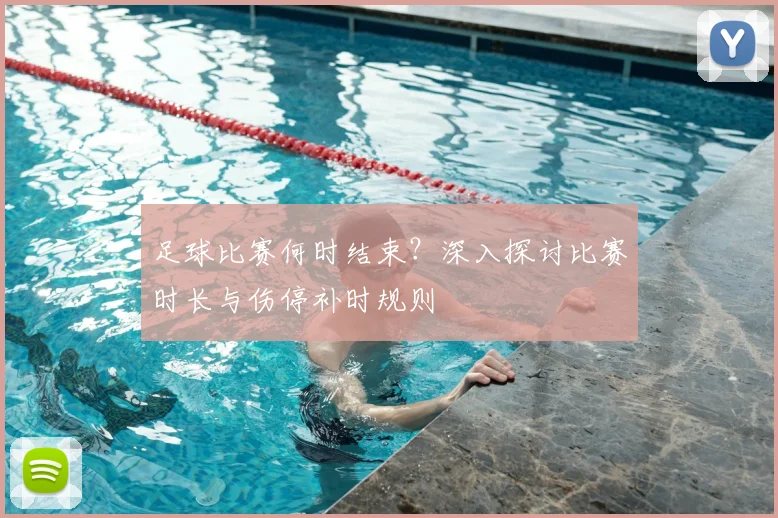 足球比赛何时结束？深入探讨比赛时长与伤停补时规则
