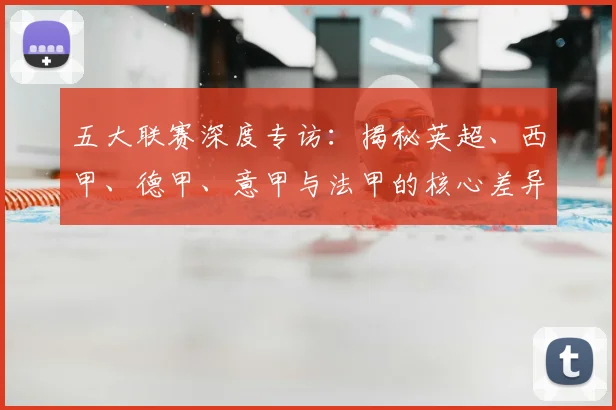 五大联赛深度专访：揭秘英超、西甲、德甲、意甲与法甲的核心差异_20260611141735