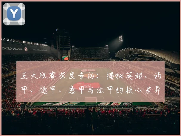 五大联赛深度专访：揭秘英超、西甲、德甲、意甲与法甲的核心差异_20260611141735