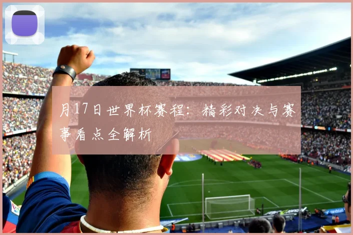 月17日世界杯赛程：精彩对决与赛事看点全解析